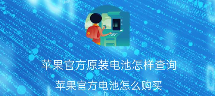 苹果官方原装电池怎样查询 苹果官方电池怎么购买？